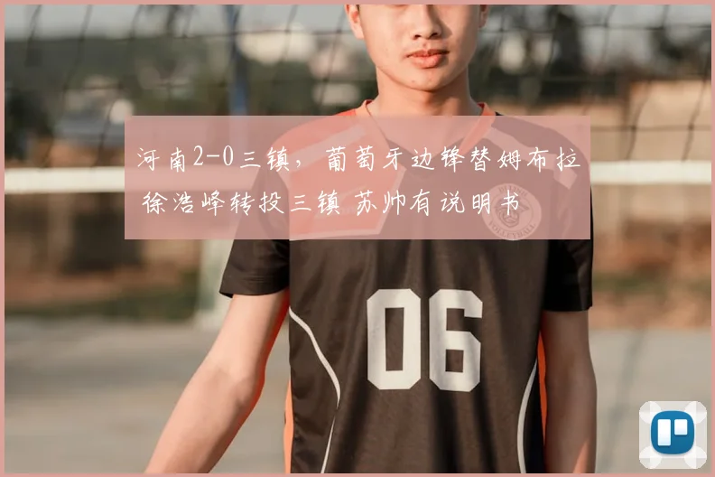 河南2-0三镇,葡萄牙边锋替姆布拉 徐浩峰转投三镇 苏帅有说明书