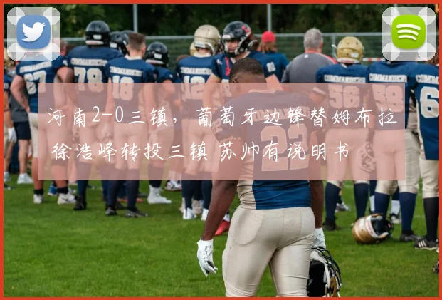 河南2-0三镇,葡萄牙边锋替姆布拉 徐浩峰转投三镇 苏帅有说明书