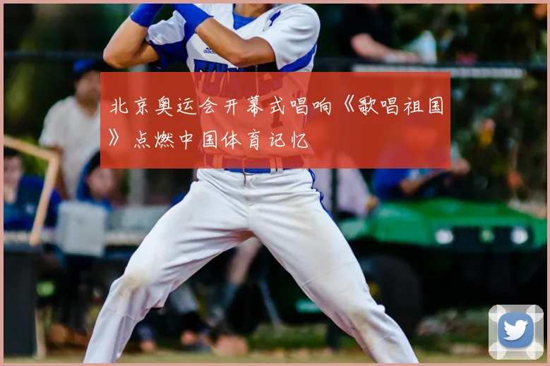 北京奥运会开幕式唱响《歌唱祖国》点燃中国体育记忆