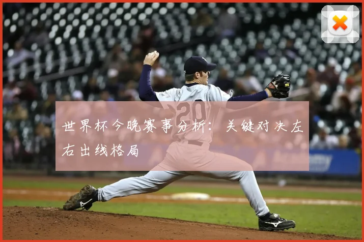 世界杯今晚赛事分析:关键对决左右出线格局