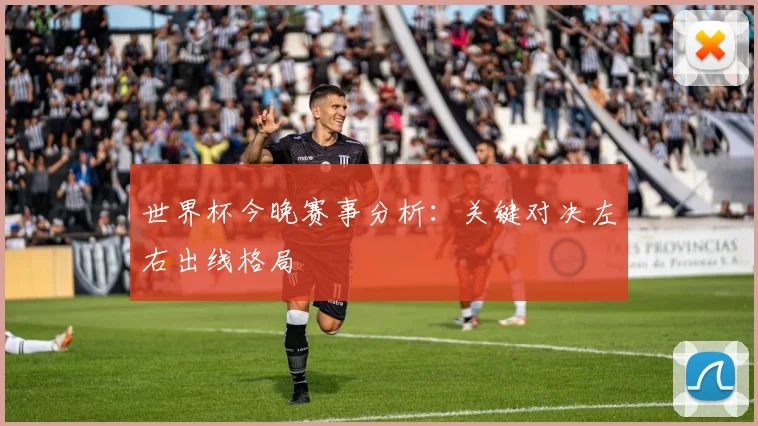 世界杯今晚赛事分析:关键对决左右出线格局