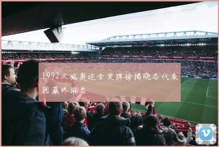 1992汉城奥运会奖牌榜揭晓各代表团最终排名