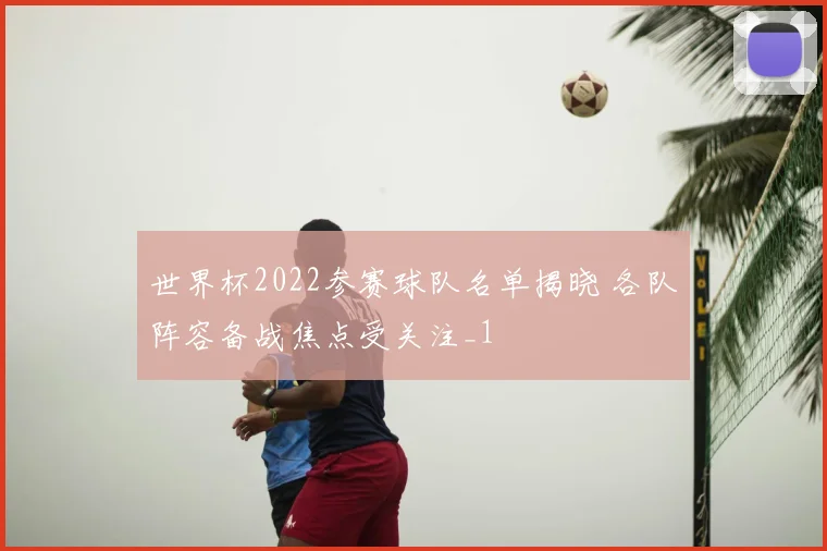世界杯2022参赛球队名单揭晓 各队阵容备战焦点受关注_1