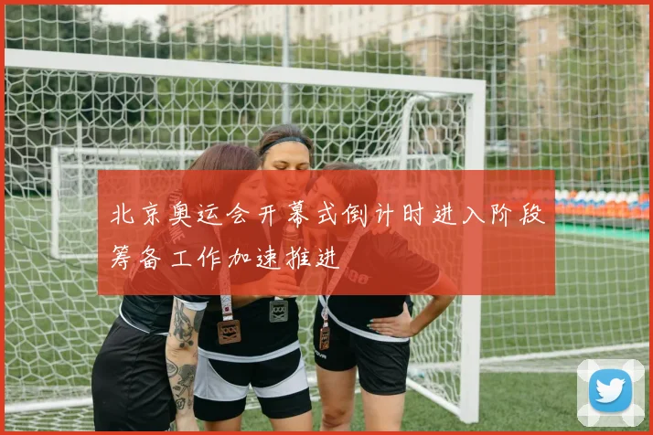 北京奥运会开幕式倒计时进入阶段筹备工作加速推进