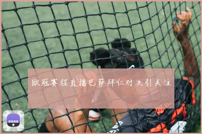 欧冠赛程直播巴萨拜仁对决引关注