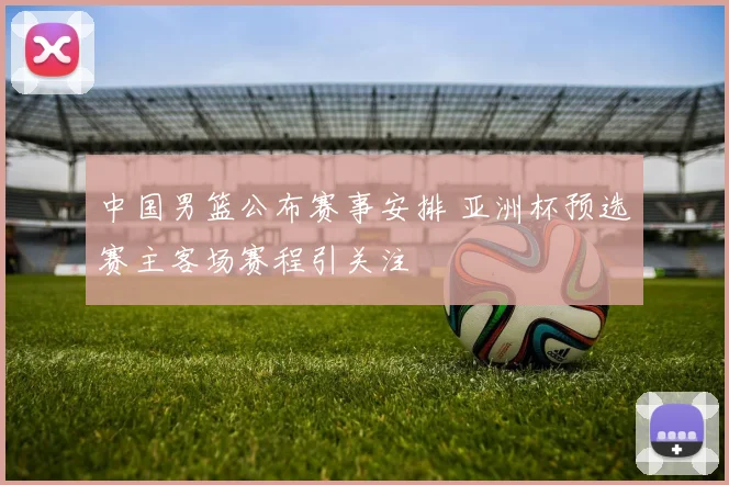 中国男篮公布赛事安排 亚洲杯预选赛主客场赛程引关注