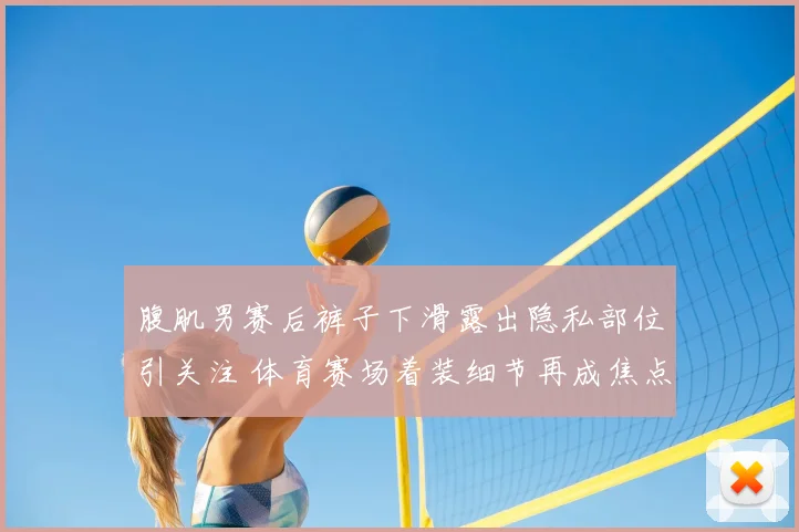 腹肌男赛后裤子下滑露出隐私部位引关注 体育赛场着装细节再成焦点