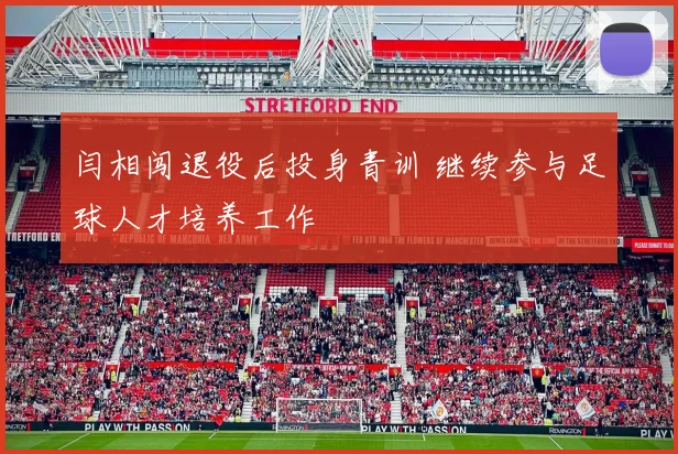 闫相闯退役后投身青训 继续参与足球人才培养工作