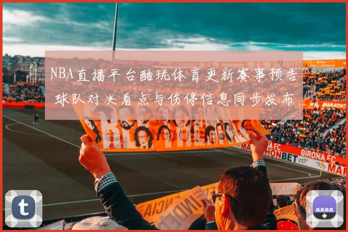 NBA直播平台酷玩体育更新赛事预告 球队对决看点与伤停信息同步发布