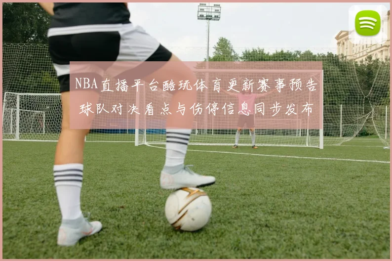 NBA直播平台酷玩体育更新赛事预告 球队对决看点与伤停信息同步发布