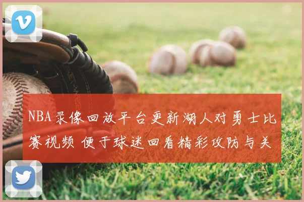 NBA录像回放平台更新湖人对勇士比赛视频 便于球迷回看精彩攻防与关键回合