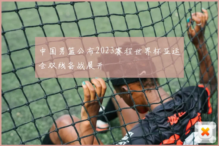 中国男篮公布2023赛程世界杯亚运会双线备战展开