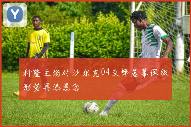 科隆主场对沙尔克04交锋落幕保级形势再添悬念