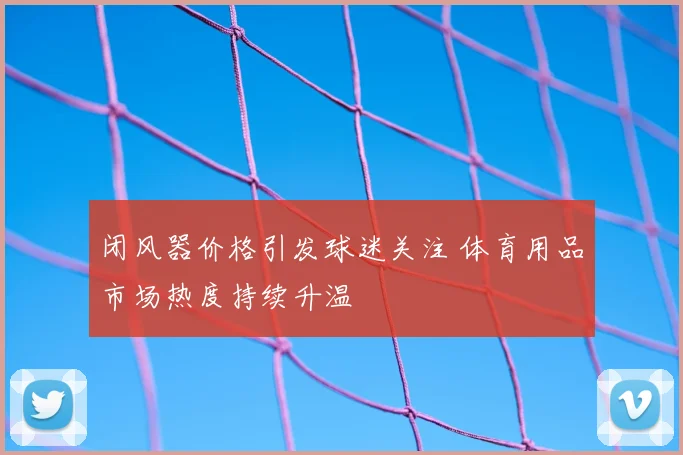 闭风器价格引发球迷关注 体育用品市场热度持续升温