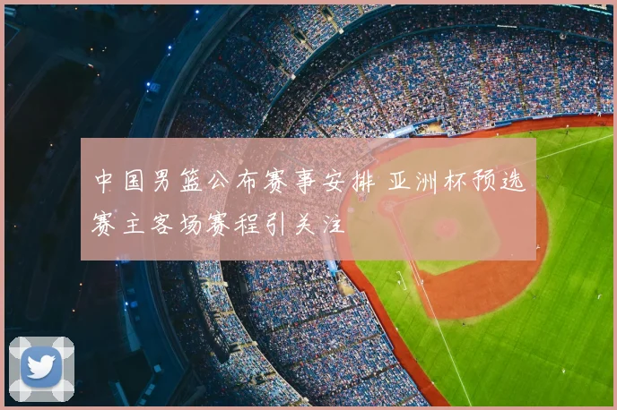 中国男篮公布赛事安排 亚洲杯预选赛主客场赛程引关注