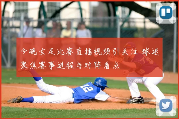 今晚女足比赛直播视频引关注 球迷聚焦赛事进程与对阵看点