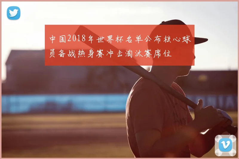中国2018年世界杯名单公布核心球员备战热身赛冲击淘汰赛席位