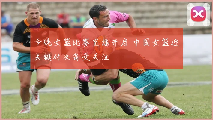 今晚女篮比赛直播开启 中国女篮迎关键对决备受关注