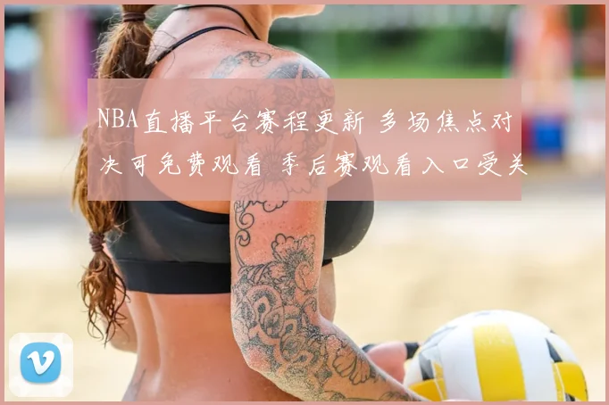 NBA直播平台赛程更新 多场焦点对决可免费观看 季后赛观看入口受关注
